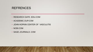 REFRENCES
• RESEARCH GATE .EDU.COM
• ACADEMIC.OUP.COM
• JOHN HOPKIN CENTER OF VASCULITIS
• NCBI.COM
• SAGE JOURNALS .COM
 