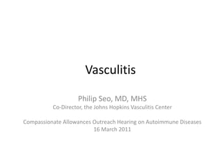 Vasculitis
Philip Seo, MD, MHS
Co-Director, the Johns Hopkins Vasculitis Center
Compassionate Allowances Outreach Hearing on Autoimmune Diseases
16 March 2011
 