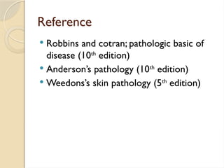 Reference
 Robbins and cotran; pathologic basic of
disease (10th
edition)
 Anderson’s pathology (10th
edition)
 Weedons’s skin pathology (5th
edition)
 