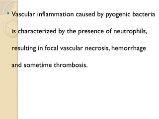  Vascular inflammation caused by pyogenic bacteria
is characterized by the presence of neutrophils,
resulting in focal vascular necrosis, hemorrhage
and sometime thrombosis.
 
