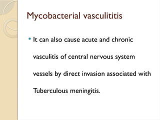 Mycobacterial vasculititis
 It can also cause acute and chronic
vasculitis of central nervous system
vessels by direct invasion associated with
Tuberculous meningitis.
 