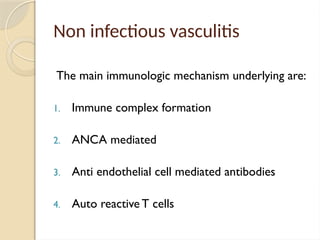 Non infectious vasculitis
The main immunologic mechanism underlying are:
1. Immune complex formation
2. ANCA mediated
3. Anti endothelial cell mediated antibodies
4. Auto reactive T cells
 