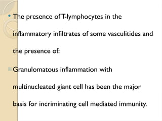  The presence ofT-lymphocytes in the
inflammatory infiltrates of some vasculitides and
the presence of:
- Granulomatous inflammation with
multinucleated giant cell has been the major
basis for incriminating cell mediated immunity.
 