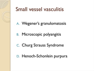 Small vessel vasculitis
A. Wegener’s granulomatosis
B. Microscopic polyangitis
C. Churg Strauss Syndrome
D. Henoch-Schonlein purpura
 