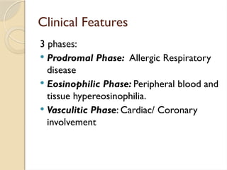 Clinical Features
3 phases:
 Prodromal Phase: Allergic Respiratory
disease
 Eosinophilic Phase: Peripheral blood and
tissue hypereosinophilia.
 Vasculitic Phase: Cardiac/ Coronary
involvement
 