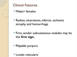 Clinical Features
 Males> females
 Rashes, ulcerations, infarcts ,ischemic
atrophy and hemorrhage
 Firm, tender subcutaneous nodules may be
the first sign.
 Palpable purpura
 Livedo reticularis
 