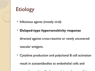 Etiology
 Infectious agents (mostly viral)
 Delayed-type hypersensitivity response
directed against cross-reactive or newly uncovered
vascular antigens.
 Cytokine production and polyclonal B cell activation
result in autoantibodies to endothelial cells and
 