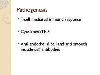 Pathogenesis
 T-cell mediated immune response
 Cytokines :TNF
 Anti endothelial cell and anti smooth
muscle cell antibodies
 