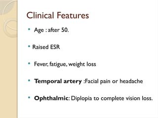 Clinical Features
 Age : after 50.
 Raised ESR
 Fever, fatigue, weight loss
 Temporal artery :Facial pain or headache
 Ophthalmic: Diplopia to complete vision loss.
 