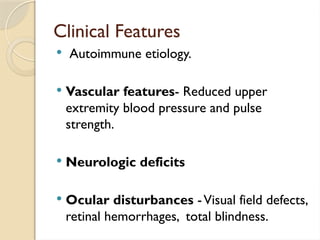 Clinical Features
 Autoimmune etiology.
 Vascular features- Reduced upper
extremity blood pressure and pulse
strength.
 Neurologic deficits
 Ocular disturbances -Visual field defects,
retinal hemorrhages, total blindness.
 