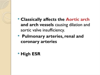  Classically affects the Aortic arch
and arch vessels causing dilation and
aortic valve insufficiency.
 Pulmonary arteries, renal and
coronary arteries
 High ESR
 