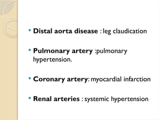  Distal aorta disease : leg claudication
 Pulmonary artery :pulmonary
hypertension.
 Coronary artery: myocardial infarction
 Renal arteries : systemic hypertension
 