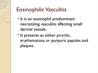 EosinophilicVasculitis
 It is an eosinophil predominant
necrotizing vasculitis affecting small
dermal vessels.
 It presents as either pruritic,
erythematous or purpuric papules and
plaques.
 