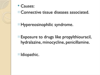  Causes:
- Connective tissue diseases associated.
- Hypereosinophilic syndrome.
- Exposure to drugs like propylthiouracil,
hydralazine, minocycline, penicillamine.
- Idiopathic.
 