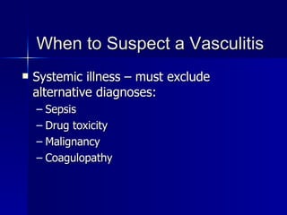 When to Suspect a Vasculitis Systemic illness – must exclude alternative diagnoses: Sepsis Drug toxicity Malignancy Coagulopathy 