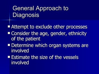 General Approach to Diagnosis Attempt to exclude other processes Consider the age, gender, ethnicity of the patient Determine which organ systems are involved Estimate the size of the vessels involved 