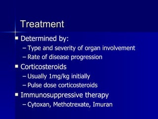 Treatment Determined by: Type and severity of organ involvement Rate of disease progression  Corticosteroids Usually 1mg/kg initially Pulse dose corticosteroids Immunosuppressive therapy Cytoxan, Methotrexate, Imuran  