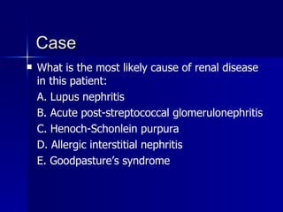Case What is the most likely cause of renal disease in this patient: A. Lupus nephritis B. Acute post-streptococcal glomerulonephritis C. Henoch-Schonlein purpura D. Allergic interstitial nephritis E. Goodpasture’s syndrome 