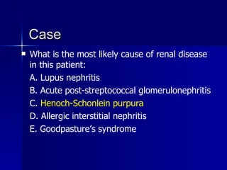 Case What is the most likely cause of renal disease in this patient: A. Lupus nephritis B. Acute post-streptococcal glomerulonephritis C.  Henoch-Schonlein purpura D. Allergic interstitial nephritis E. Goodpasture’s syndrome 