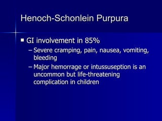 Henoch-Schonlein Purpura GI involvement in 85% Severe cramping, pain, nausea, vomiting, bleeding Major hemorrage or intussuseption is an uncommon but life-threatening complication in children 