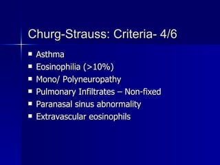 Churg-Strauss: Criteria- 4/6 Asthma Eosinophilia (>10%) Mono/ Polyneuropathy Pulmonary Infiltrates – Non-fixed Paranasal sinus abnormality Extravascular eosinophils 
