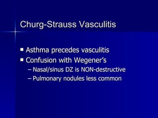 Churg-Strauss Vasculitis Asthma precedes vasculitis Confusion with Wegener’s Nasal/sinus DZ is NON-destructive Pulmonary nodules less common 