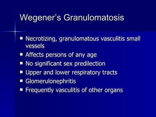 Wegener’s Granulomatosis Necrotizing, granulomatous vasculitis small vessels Affects persons of any age No significant sex predilection Upper and lower respiratory tracts Glomerulonephritis  Frequently vasculitis of other organs 