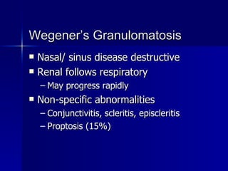 Wegener’s Granulomatosis Nasal/ sinus disease destructive Renal follows respiratory May progress rapidly Non-specific abnormalities Conjunctivitis, scleritis, episcleritis Proptosis (15%) 