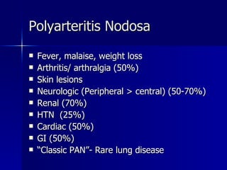 Fever, malaise, weight loss Arthritis/ arthralgia (50%) Skin lesions  Neurologic (Peripheral > central) (50-70%) Renal (70%) HTN  (25%) Cardiac (50%) GI (50%) “ Classic PAN”- Rare lung disease Polyarteritis Nodosa 