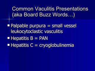Common Vaculitis Presentations (aka Board Buzz Words…) Palpable purpura = small vessel leukocytoclastic vasculitis Hepatitis B = PAN Hepatitis C = cryoglobulinemia 