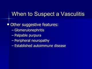 When to Suspect a Vasculitis Other suggestive features: Glomerulonephritis Palpable purpura Peripheral neuropathy Established autoimmune disease 