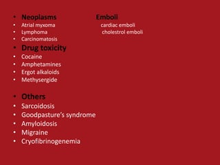 • Neoplasms                  Emboli
•   Atrial myxoma             cardiac emboli
•   Lymphoma                  cholestrol emboli
•   Carcinomatosis
• Drug toxicity
•   Cocaine
•   Amphetamines
•   Ergot alkaloids
•   Methysergide

• Others
•   Sarcoidosis
•   Goodpasture’s syndrome
•   Amyloidosis
•   Migraine
•   Cryofibrinogenemia
 