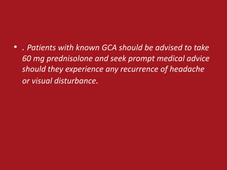 • . Patients with known GCA should be advised to take
  60 mg prednisolone and seek prompt medical advice
  should they experience any recurrence of headache
  or visual disturbance.
 