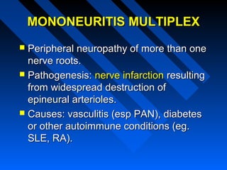 MONONEURITIS MULTIPLEX
Peripheral neuropathy of more than one
nerve roots.
 Pathogenesis: nerve infarction resulting
from widespread destruction of
epineural arterioles.
 Causes: vasculitis (esp PAN), diabetes
or other autoimmune conditions (eg.
SLE, RA).


 