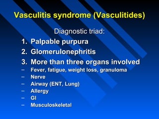 Vasculitis syndrome (Vasculitides)
1.
2.
3.

Diagnostic triad:
Palpable purpura
Glomerulonephritis
More than three organs involved

–
–
–
–
–
–

Fever, fatigue, weight loss, granuloma
Nerve
Airway (ENT, Lung)
Allergy
GI
Musculoskeletal

 