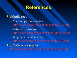 References


eMedicine :
– Microscopic Polyangiitis
http://www.emedicine.com/med/topic2931.htm
– Polyarteritis Nodosa
http://www.emedicine.com/neuro/topic314.htm
– Wegener Granulomatosis
http://www.emedicine.com/ped/topic2430.htm



UpToDate :vasculitis
http://www.lib.csmu.edu.tw/overlib/2305.php

 