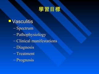 學習目標
 Vasculitis

– Spectrum
– Pathophysiology
– Clinical manifestations
– Diagnosis
– Treatment
– Prognosis

 