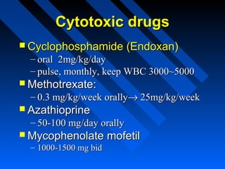 Cytotoxic drugs
 Cyclophosphamide

(Endoxan)

– oral 2mg/kg/day
– pulse, monthly, keep WBC 3000~5000

 Methotrexate:

– 0.3 mg/kg/week orally→ 25mg/kg/week

 Azathioprine

– 50-100 mg/day orally

 Mycophenolate
– 1000-1500 mg bid

mofetil

 