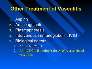 Other Treatment of Vasculitis
1.
2.
3.
4.
5.

Aspirin
Anticoagulants
Plasmapheresis
Intravenous immunoglobulin, IVIG
Biological agents
1. Anti-TNFα: (−)
2. Anti-CD20, Rituximab for ANCA-associated
vasculitis

 