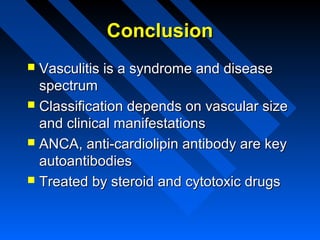 Conclusion
Vasculitis is a syndrome and disease
spectrum
 Classification depends on vascular size
and clinical manifestations
 ANCA, anti-cardiolipin antibody are key
autoantibodies
 Treated by steroid and cytotoxic drugs


 