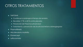 OTROS TRATAMIENTOS
 TMP/SMX
 Contribuye a prolongar el tiempo de remisión
 Recaídas 17 % vs 40 % contra placebo
 Prevención de Pneumocystis jirovecii
 Tratamiento y prevención de sinusitis bacteriana sobreagregada
 Plasmaféresis
 Micofenolato mofetilo
 Etanercept
 Leflunomida
 