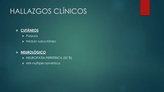 HALLAZGOS CLÍNICOS
 CUTÁNEOS
 Púrpura
 Nódulo subcutáneo
 NEUROLÓGICO
 NEUROPATÍA PERIFÉRICA (50 %)
 MN múltiple asimétrica
 