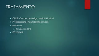 TRATAMIENTO
 Cistitis, Cáncer de Vejiga, Mielotoxicidad
 Profilaxis para Pneumocystis jirovecii
 Infliximab
 Remisión en 88 %
 RITUXIMAB
 
