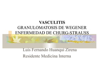 VASCULITIS
 GRANULOMATOSIS DE WEGENER
ENFERMEDAD DE CHURG-STRAUSS


  Luis Fernando Huanqui Zirena
  Residente Medicina Interna
 