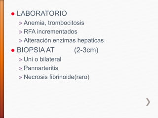  LABORATORIO
» Anemia, trombocitosis
» RFA incrementados
» Alteración enzimas hepaticas
 BIOPSIA AT (2-3cm)
» Uni o bilateral
» Pannarteritis
» Necrosis fibrinoide(raro)
 