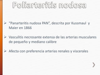  “Panarteritis nudosa PAN”, descrita por Kussmaul y
Maier en 1866
 Vasculitis necrosante extensa de las arterias musculares
de pequeño y mediano calibre
 Afecta con preferencia arterias renales y viscerales
 