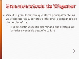 » Vasculitis granulomatosa que afecta principalmente las
vías respiratorias superiores e inferiores, acompañada de
glomerulonefritis
Puede existir vasculitis diseminada que afecta a las
arterias y venas de pequeño calibre
 