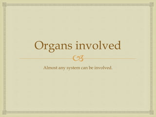 
Organs involved
Almost any system can be involved.
 