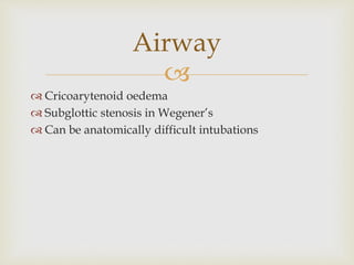 
 Cricoarytenoid oedema
 Subglottic stenosis in Wegener’s
 Can be anatomically difficult intubations
Airway
 