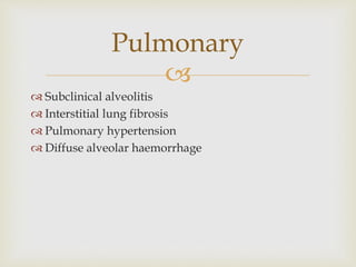 
 Subclinical alveolitis
 Interstitial lung fibrosis
 Pulmonary hypertension
 Diffuse alveolar haemorrhage
Pulmonary
 